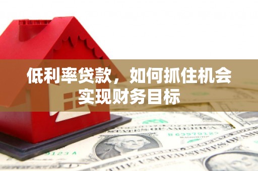 铁力低利率贷款，如何抓住机会实现财务目标
