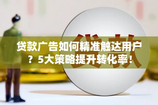 铁力贷款广告如何精准触达用户？5大策略提升转化率！