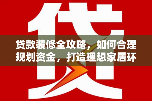 铁力贷款装修全攻略，如何合理规划资金，打造理想家居环境