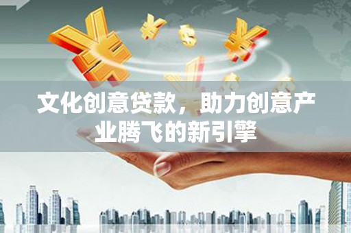 铁力文化创意贷款，助力创意产业腾飞的新引擎