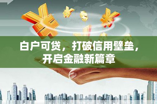 铁力白户可贷，打破信用壁垒，开启金融新篇章