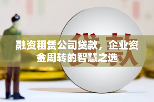 铁力融资租赁公司贷款，企业资金周转的智慧之选