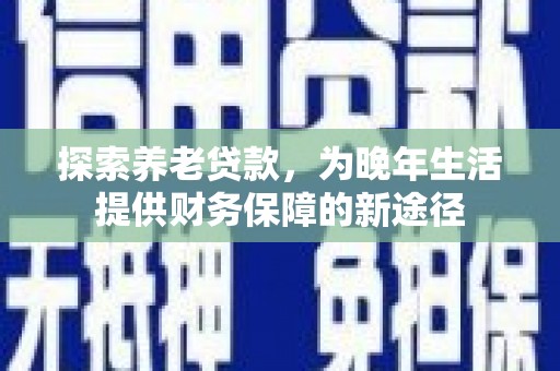 铁力探索养老贷款，为晚年生活提供财务保障的新途径
