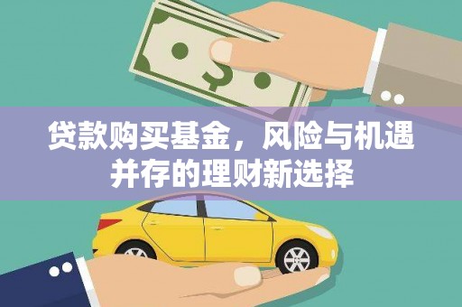 铁力贷款购买基金，风险与机遇并存的理财新选择