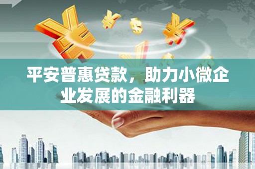 铁力平安普惠贷款，助力小微企业发展的金融利器