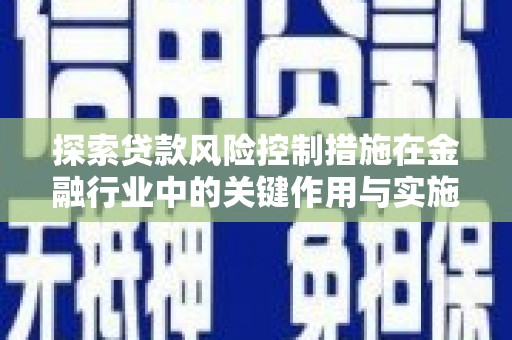 铁力探索贷款风险控制措施在金融行业中的关键作用与实施策略