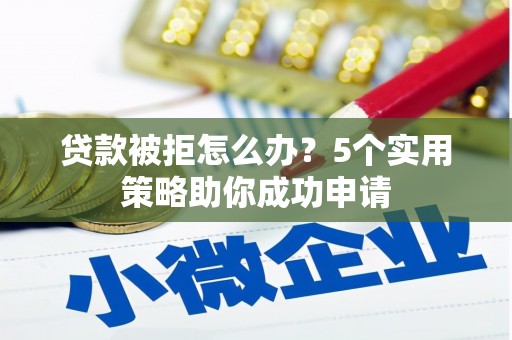 铁力贷款被拒怎么办？5个实用策略助你成功申请