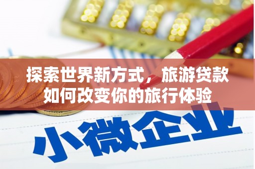 铁力探索世界新方式，旅游贷款如何改变你的旅行体验