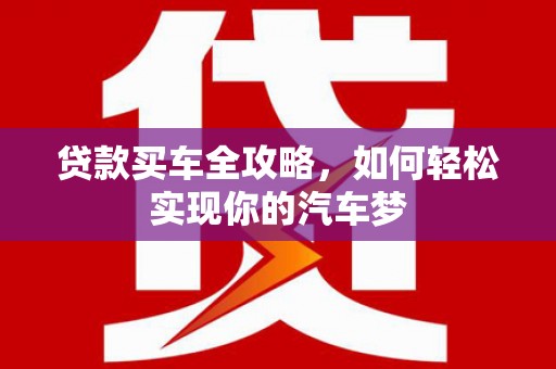 铁力贷款买车全攻略，如何轻松实现你的汽车梦