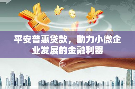 铁力平安普惠贷款，助力小微企业发展的金融利器