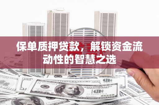 铁力保单质押贷款，解锁资金流动性的智慧之选