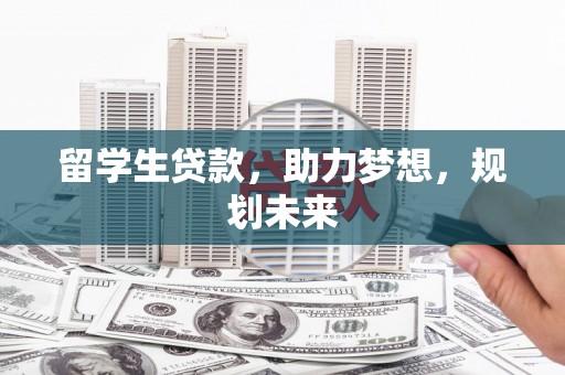 铁力留学生贷款，助力梦想，规划未来