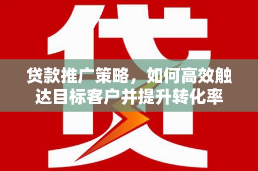 铁力贷款推广策略，如何高效触达目标客户并提升转化率
