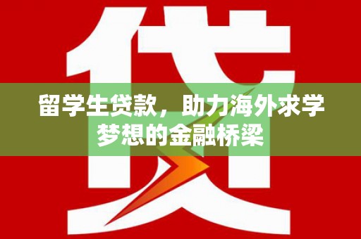 铁力留学生贷款，助力海外求学梦想的金融桥梁