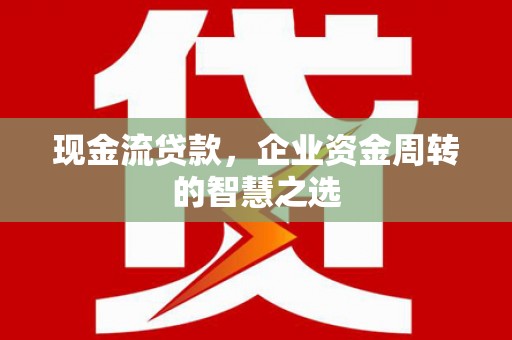 铁力现金流贷款，企业资金周转的智慧之选