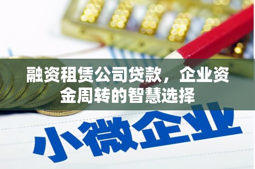 铁力融资租赁公司贷款，企业资金周转的智慧选择
