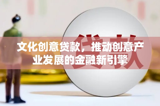 铁力文化创意贷款，推动创意产业发展的金融新引擎