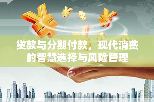 铁力贷款与分期付款，现代消费的智慧选择与风险管理