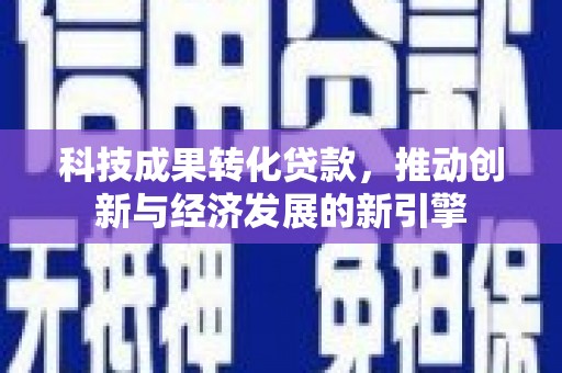 铁力科技成果转化贷款，推动创新与经济发展的新引擎