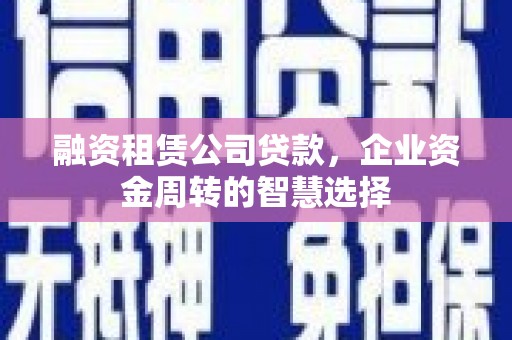 铁力融资租赁公司贷款，企业资金周转的智慧选择