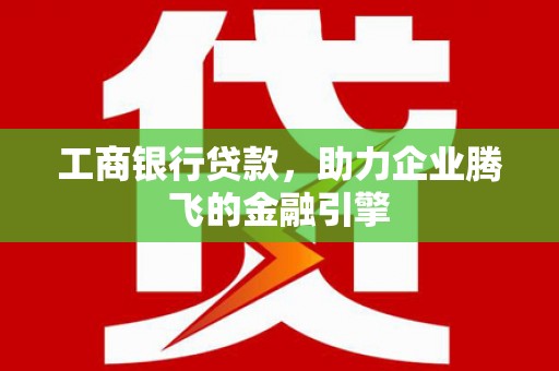 铁力工商银行贷款，助力企业腾飞的金融引擎