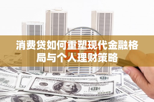 铁力消费贷如何重塑现代金融格局与个人理财策略