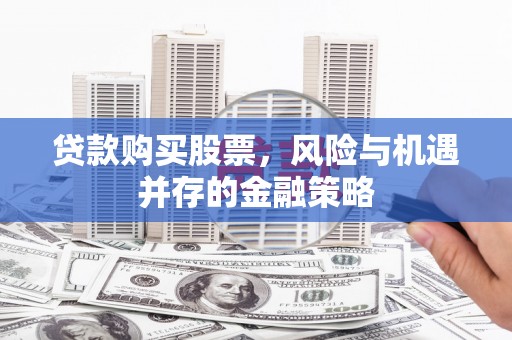 铁力贷款购买股票，风险与机遇并存的金融策略