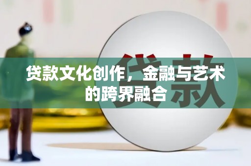 铁力贷款文化创作，金融与艺术的跨界融合