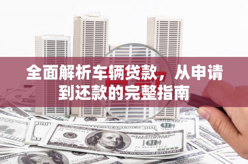 铁力全面解析车辆贷款，从申请到还款的完整指南