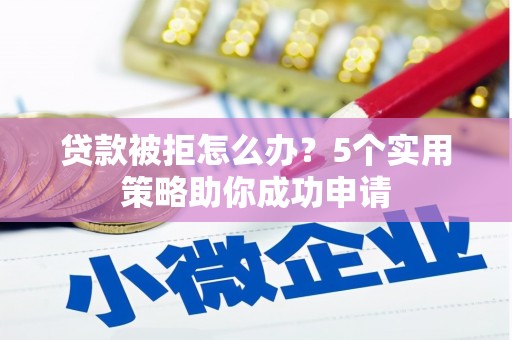 铁力贷款被拒怎么办？5个实用策略助你成功申请