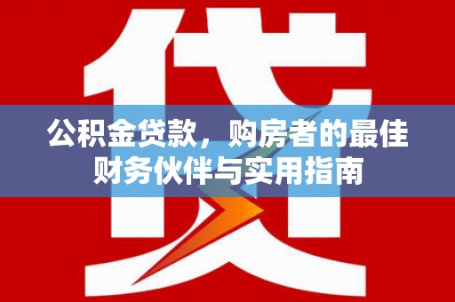 铁力公积金贷款，购房者的最佳财务伙伴与实用指南