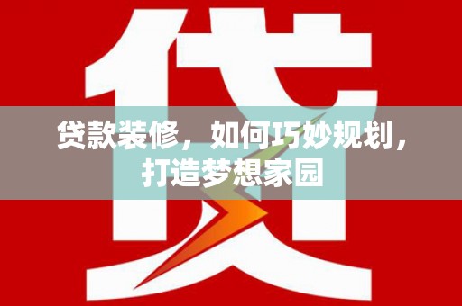 铁力贷款装修，如何巧妙规划，打造梦想家园