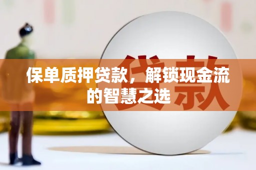 铁力保单质押贷款，解锁现金流的智慧之选