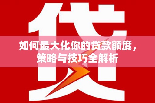 铁力如何最大化你的贷款额度，策略与技巧全解析