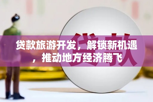 铁力贷款旅游开发，解锁新机遇，推动地方经济腾飞