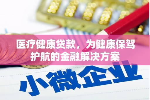 铁力医疗健康贷款，为健康保驾护航的金融解决方案