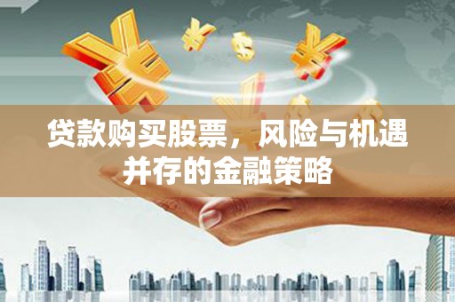 铁力贷款购买股票，风险与机遇并存的金融策略