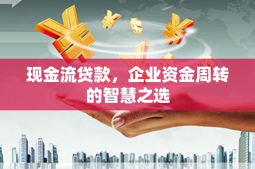 铁力现金流贷款，企业资金周转的智慧之选