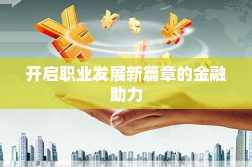 铁力开启职业发展新篇章的金融助力