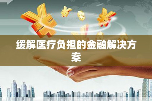 铁力缓解医疗负担的金融解决方案