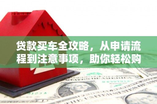 铁力贷款买车全攻略，从申请流程到注意事项，助你轻松购车