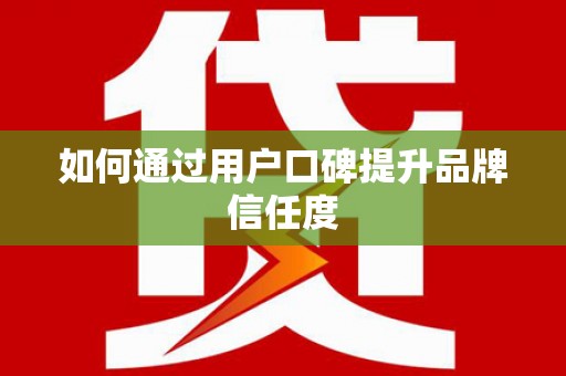 铁力如何通过用户口碑提升品牌信任度