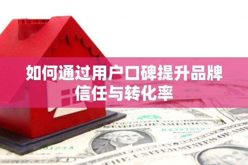 铁力如何通过用户口碑提升品牌信任与转化率