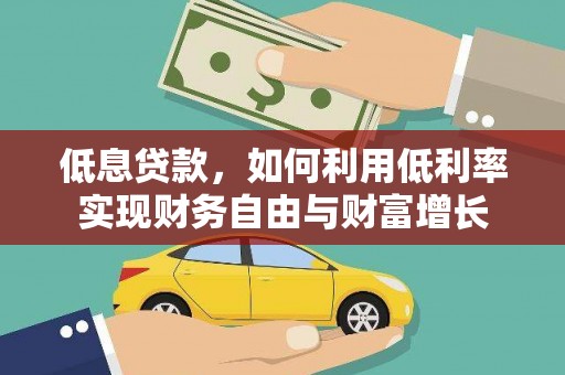 铁力低息贷款，如何利用低利率实现财务自由与财富增长